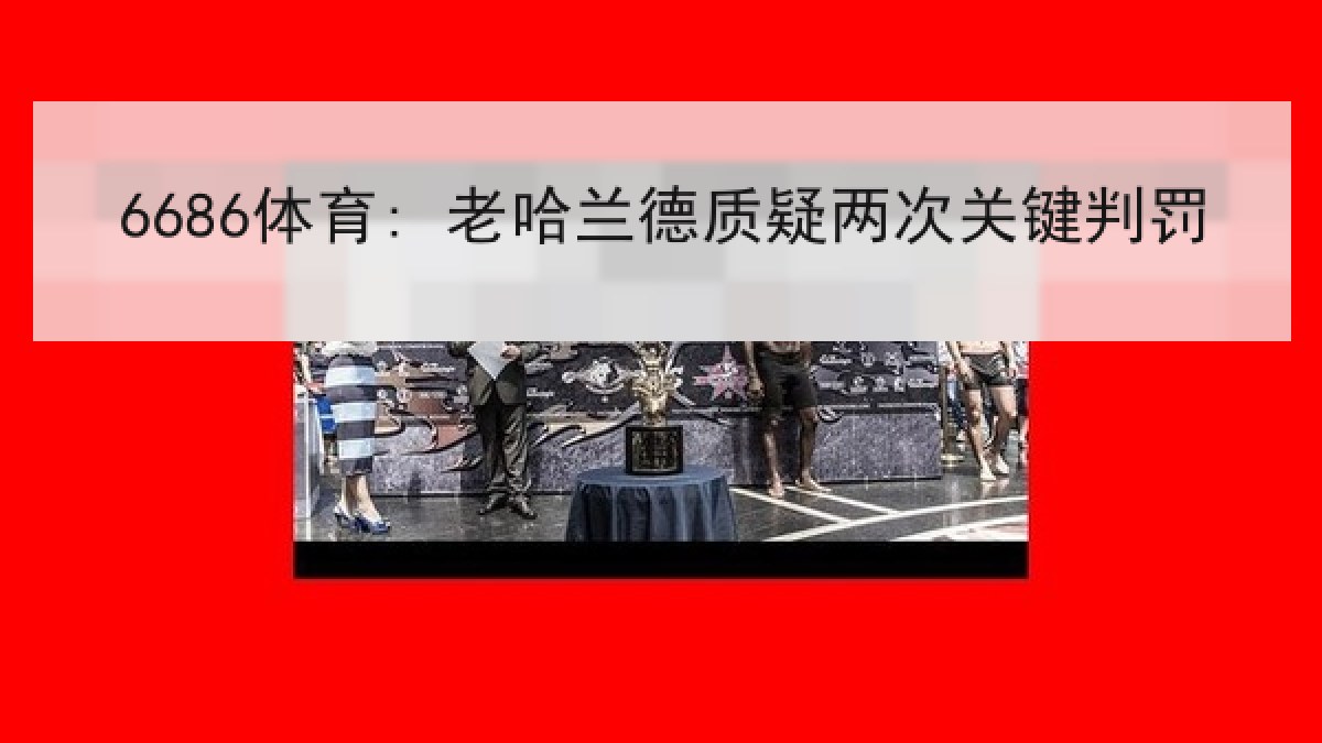 6686体育: 老哈兰德质疑两次关键判罚 6686体育: 老哈兰德质疑两次关键判罚